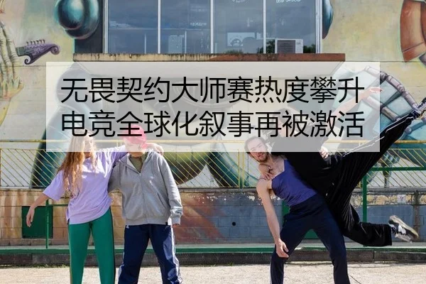 无畏契约大师赛热度攀升 电竞全球化叙事再被激活