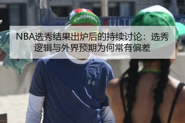 NBA选秀结果出炉后的持续讨论：选秀逻辑与外界预期为何常有偏差